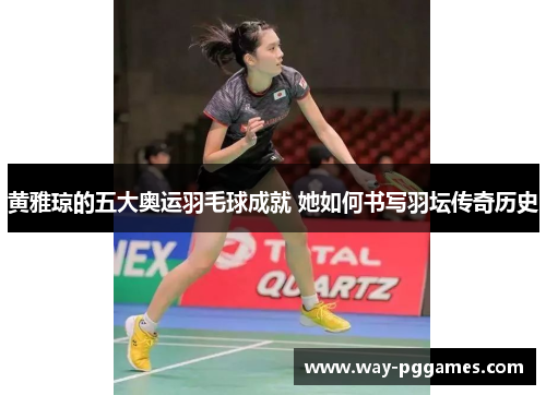 黄雅琼的五大奥运羽毛球成就 她如何书写羽坛传奇历史